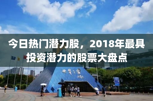 今日熱門潛力股，2018年最具投資潛力的股票大盤點