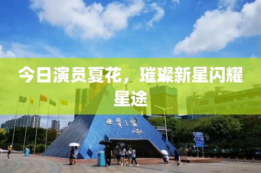 今日演員夏花，璀璨新星閃耀星途