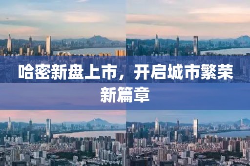 哈密新盤上市，開啟城市繁榮新篇章