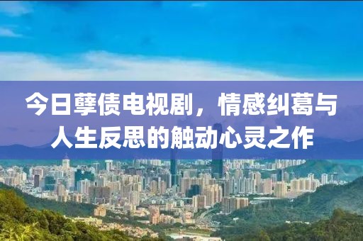 今日孽債電視劇，情感糾葛與人生反思的觸動心靈之作