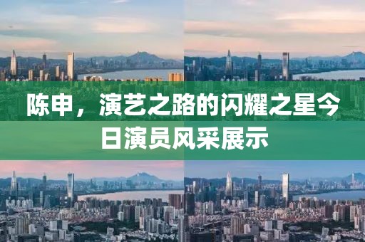 陳申，演藝之路的閃耀之星今日演員風采展示