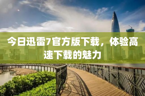 今日迅雷7官方版下載，體驗高速下載的魅力