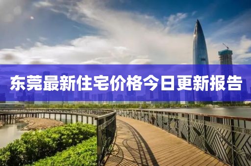 東莞最新住宅價格今日更新報告