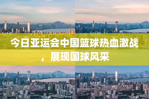 今日亞運會中國籃球熱血激戰，展現國球風采