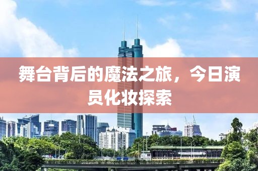 舞臺背后的魔法之旅，今日演員化妝探索
