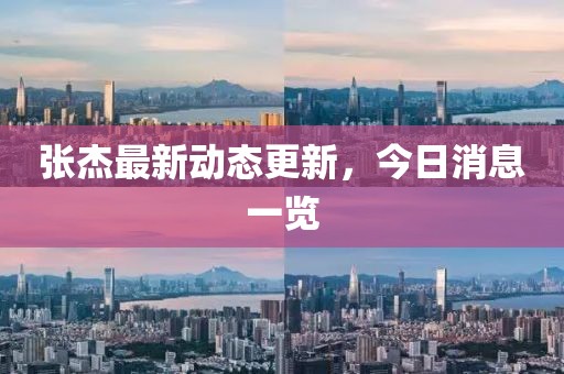 張杰最新動態更新，今日消息一覽