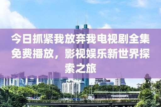 今日抓緊我放棄我電視劇全集免費播放，影視娛樂新世界探索之旅