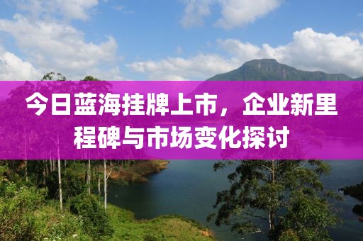 今日藍海掛牌上市，企業新里程碑與市場變化探討