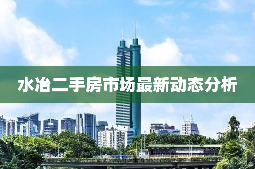 水冶二手房市場最新動態分析