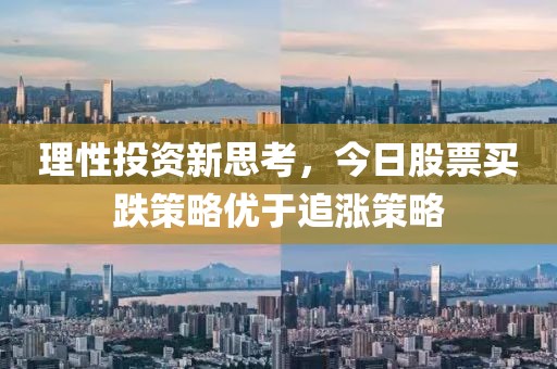 理性投資新思考，今日股票買跌策略優于追漲策略