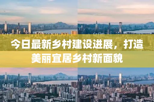 今日最新鄉村建設進展，打造美麗宜居鄉村新面貌
