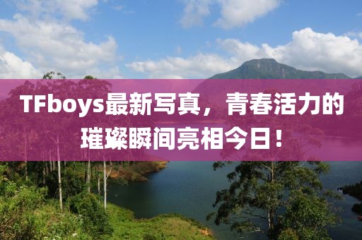 TFboys最新寫真，青春活力的璀璨瞬間亮相今日！
