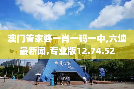 澳門管家婆一肖一碼一中,六塘最新聞,專業版12.74.52