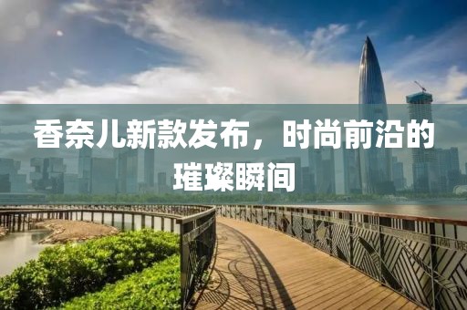 香奈兒新款發布，時尚前沿的璀璨瞬間