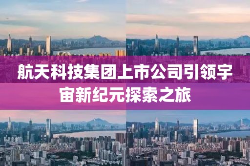 航天科技集團上市公司引領宇宙新紀元探索之旅