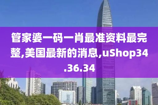 管家婆一碼一肖最準資料最完整,美國最新的消息,uShop34.36.34