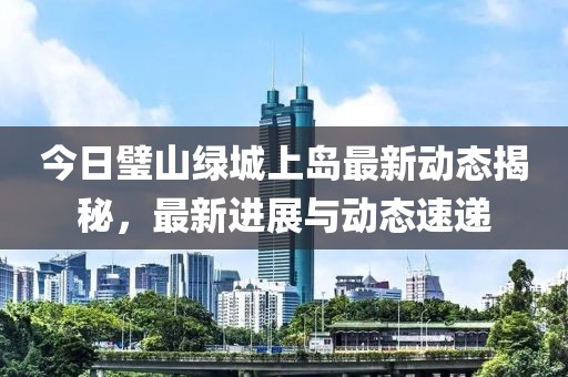 今日璧山綠城上島最新動態揭秘，最新進展與動態速遞