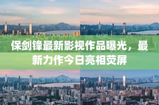 保劍鋒最新影視作品曝光，最新力作今日亮相熒屏