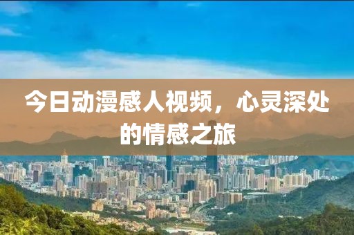今日動漫感人視頻，心靈深處的情感之旅