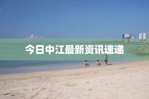 今日中江最新資訊速遞