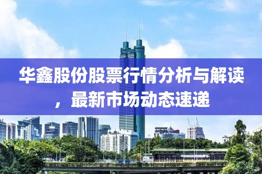 華鑫股份股票行情分析與解讀，最新市場動態速遞