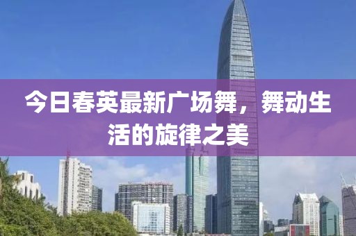 今日春英最新廣場舞，舞動生活的旋律之美