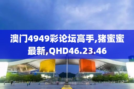 澳門4949彩論壇高手,豬蜜蜜最新,QHD46.23.46