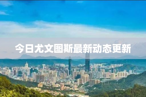今日尤文圖斯最新動態更新