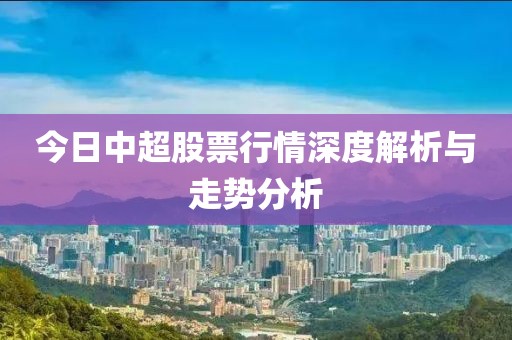 今日中超股票行情深度解析與走勢分析