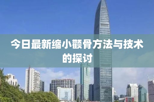 今日最新縮小顴骨方法與技術的探討
