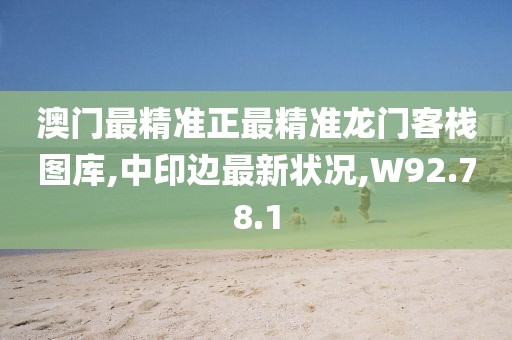澳門最精準正最精準龍門客棧圖庫,中印邊最新狀況,W92.78.1