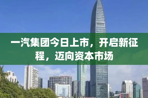 一汽集團今日上市，開啟新征程，邁向資本市場