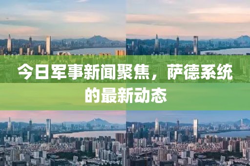 今日軍事新聞聚焦，薩德系統的最新動態