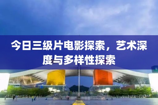 今日三級片電影探索，藝術深度與多樣性探索