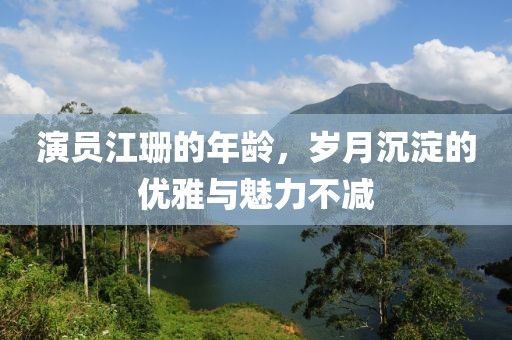 演員江珊的年齡，歲月沉淀的優雅與魅力不減