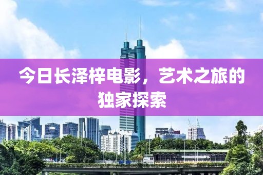 今日長澤梓電影，藝術之旅的獨家探索