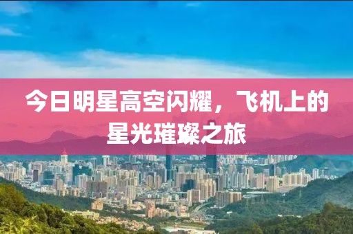 今日明星高空閃耀，飛機上的星光璀璨之旅