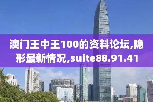 澳門王中王100的資料論壇,隱形最新情況,suite88.91.41