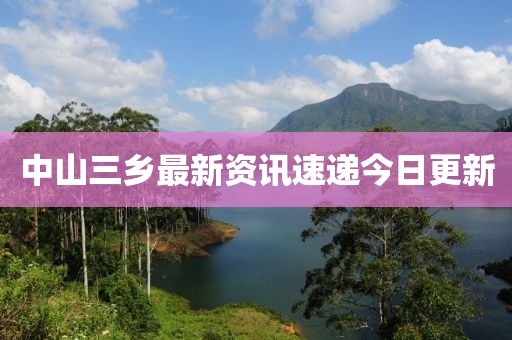 中山三鄉最新資訊速遞今日更新