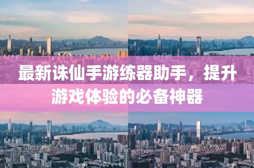 最新誅仙手游練器助手，提升游戲體驗的必備神器