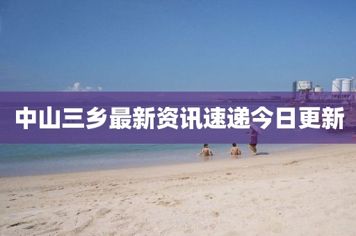 中山三鄉最新資訊速遞今日更新