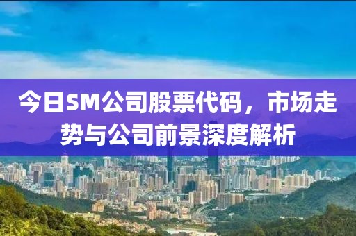 今日SM公司股票代碼，市場走勢與公司前景深度解析