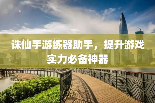 誅仙手游練器助手，提升游戲實力必備神器