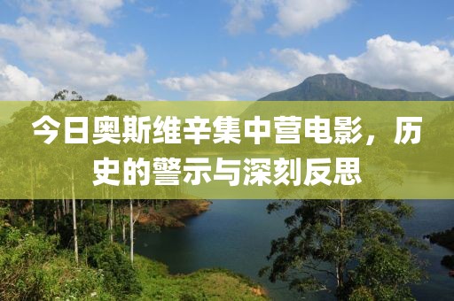 今日奧斯維辛集中營電影，歷史的警示與深刻反思