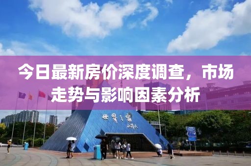 今日最新房價深度調查，市場走勢與影響因素分析