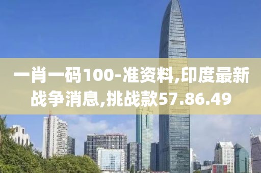 一肖一碼100-準資料,印度最新戰爭消息,挑戰款57.86.49