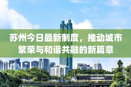 蘇州今日最新制度，推動城市繁榮與和諧共融的新篇章