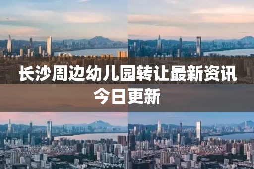 長沙周邊幼兒園轉讓最新資訊今日更新