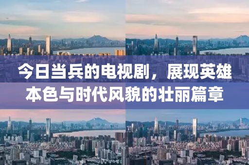 今日當兵的電視劇，展現英雄本色與時代風貌的壯麗篇章