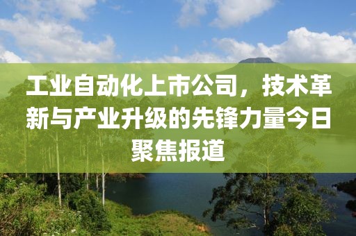 工業自動化上市公司，技術革新與產業升級的先鋒力量今日聚焦報道